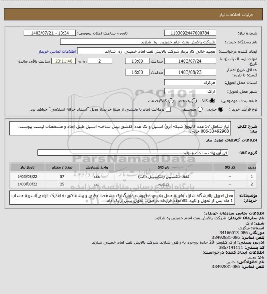 استعلام نیاز شامل 57 عدد کانیوو( شبکه آبرو) استیل و 25 عدد کفشور پیش ساخته استیل طبق ابعاد و مشخصات لیست پیوست. 33492908-086 خانی