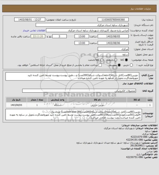 استعلام دوربین(80عدد)کابل شبکه(2حلقه)سوکت شبکه(200عدد) و....طبق پیوست،پیوست توسط تامین کننده تایید مهروامضاگردد.تحویل در ساوه به عهده تامین کننده میباشد