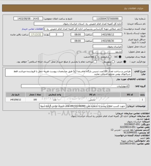 استعلام طراحی و ساخت تعداد 100عدد تندیس بارگاه امام رضا (ع) طبق مشخصات پیوست هزینه حمل با فروشنده میباشد فقط شرکتهای بومی مشهد شرکت نمایند