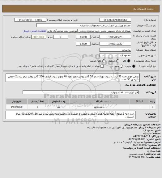 استعلام روغن موتور نمره 50 بیست لیتری بهران بندر  30 گالن
روغن موتور نمره 40 چهار لیتری ایرانول     200 گالن
روغن ترمز زرد رنگ فومن شیمی   50 عدد