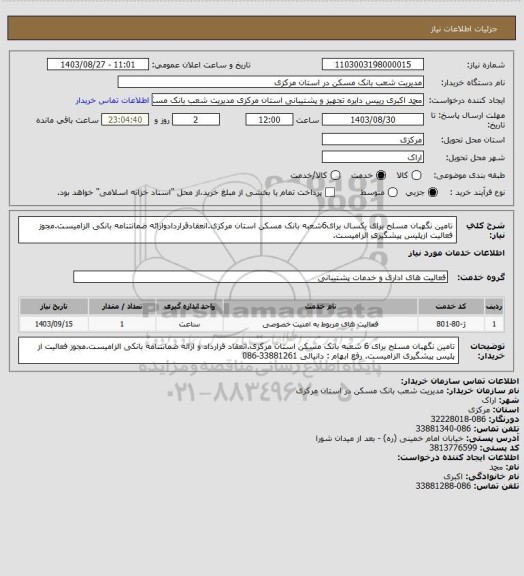 استعلام تامین نگهبان مسلح برای یکسال برای6شعبه بانک مسکن استان مرکزی.انعقادقراردادوارائه ضمانتنامه بانکی الزامیست.مجوز فعالیت ازپلیس پیشگیری الزامیست.