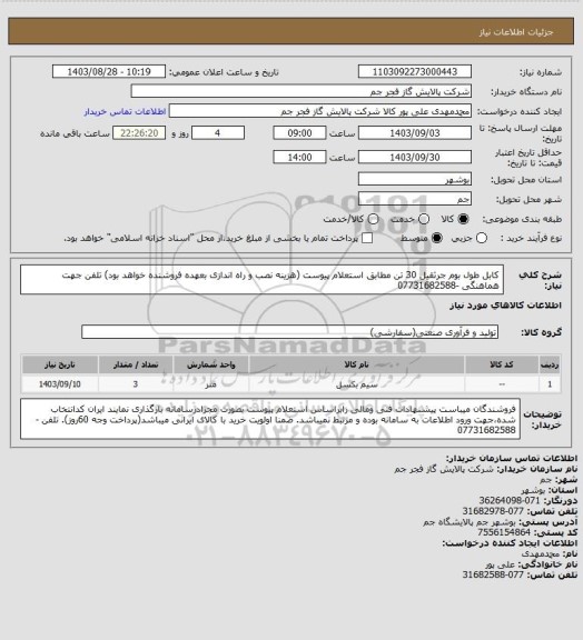 استعلام   کابل طول بوم جرثقیل 30 تن مطابق استعلام پیوست (هزینه نصب و راه اندازی بعهده فروشنده خواهد بود)
تلفن جهت هماهنگی -07731682588