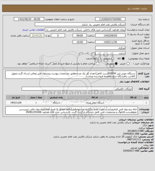 استعلام دستگاه جوش لیزر 2000W(ست کامل)-تعداد کل یک عدد-مطابق مشخصات پیوست پیشنهاد فنی ومالی ارسال گردد.تحویل کالادرب پالایشگاه شازندباهزینه فروشنده میباشد