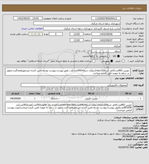 استعلام دوربین (80عدد)کابل شبکه(2حلقه)سوکت شبکه(200عدد)و....طبق پیوست،پیوست توسط تامین کننده تاییدمهروامضاگردد.تحویل در ساوه به عهده تامین کننده میباشد