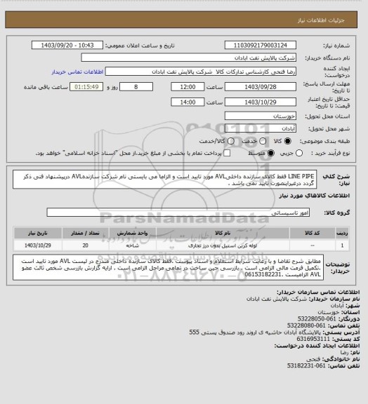 استعلام LINE PIPE 
فقط کالای سازنده داخلیAVL مورد تایید است و الزاما می بایستی نام شرکت سازندهAVL درپیشنهاد فنی ذکر گردد 
درغیراینصورت تایید نمی باشد .