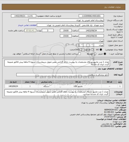 استعلام تعداد 1 عدد مانیتور مدیکال مشخصات به پیوست دارای گارانتی معتبر تحویل دربیمارستان تسویه 4 ماهه پیش فاکتور ضمیمه گردد. ایران کد مشابه