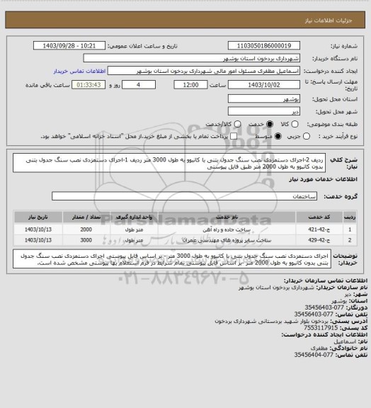 استعلام ردیف 2-اجرای دستمزدی نصب سنگ جدول بتنی با کانبوو به طول 3000 متر 
ردیف 1-اجرای دستمزدی نصب سنگ جدول بتنی بدون کانبوو به طول 2000 متر
طبق فایل پیوستی