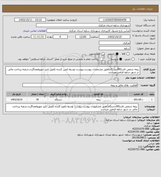 استعلام بیمه شخص ثالث(39دستگاه)طبق مشخصات پیوست،پیوست توسط تامین کننده تکمیل تایید مهروامضاگردد.شعبه پرداخت مالی در شهر ساوه الزامی میباشد