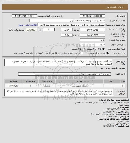 استعلام دستگاه ثبت حضور و غیاب ( ثبت اثر انگشت و چهره و کارت)   -ایران کد مشابه-اقلام درخواستی پیوست می باشد-اولویت استانی- -مبلغ کل نوشته شود .