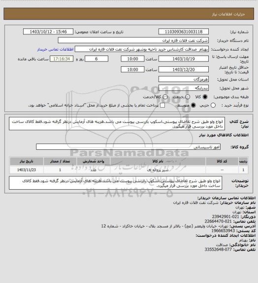 استعلام انواع ولو طبق شرح تقاضای پیوستی.اسکوپ بازرسی پیوست می باشد.هزینه های آزمایش درنظر گرفته شود.فقط کالای ساخت داخل مورد بررسی قرار میگیرد.