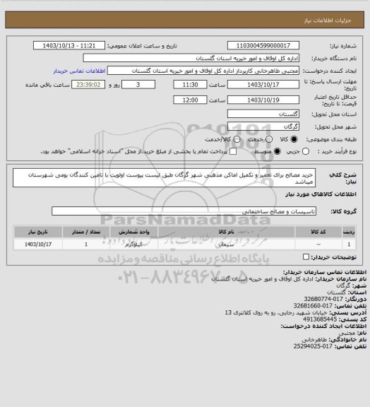 استعلام خرید مصالح برای تعمیر و تکمیل اماکن مذهبی شهر گرگان طبق لیست پیوست 
اولویت با تامین کنندگان بومی شهرستان میباشد