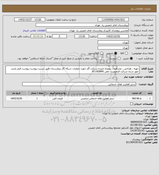 استعلام تهیه . طراحی . مشاوره . بهمراه تاییده شرکت گاز جهت عملیات شبکه گاز بیمارستان طبق لیست پیوست 
پیوست فرم بازدید مهر شده شرکت الزامیست تلفن 61192840