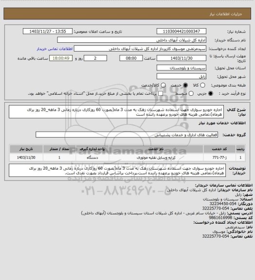 استعلام اجاره خودرو سواری جهت استفاده شهرستان زهک به مدت 3 ماه(بصورت 60 روزکاری دربازه زمانی 3 ماهه_20 روز برای هرماه)،تمامی هزینه های خودرو برعهده راننده است