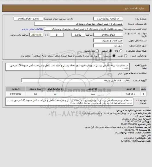 استعلام استعلام بهاء بیمه تکمیلی پرسنل شهرداری فرخ شهر 
تعداد پرسنل و افراد تحت تکفل و غیر تحت تکفل حدودا 160نفر می باشد.