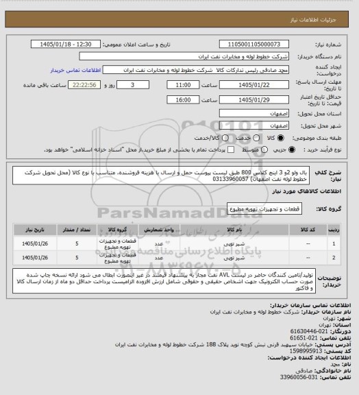 استعلام بال ولو 2و 3 اینچ کلاس 800 طبق لیست پیوست
حمل و ارسال  با هزینه فروشنده، متناسب با نوع کالا (محل تحویل شرکت خطوط لوله نفت اصفهان)
03133960057