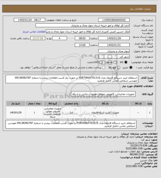 استعلام استعلام خرید دستگاه فایروال مدل   FORTINGATE121G
در صورت نیاز کسب اطلاعات بیشتر با شماره 09138382787 مهندس شماعی تماس حاصل فرمایید