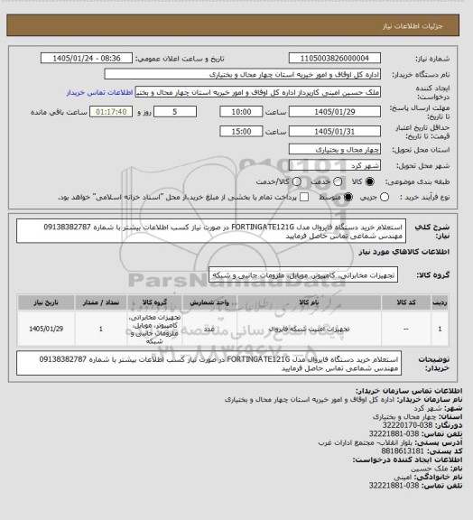 استعلام استعلام خرید دستگاه فایروال مدل   FORTINGATE121G
در صورت نیاز کسب اطلاعات بیشتر با شماره 09138382787 مهندس شماعی تماس حاصل فرمایید