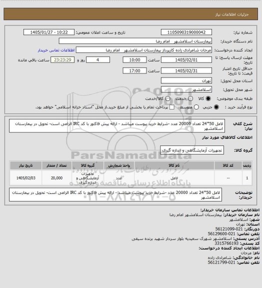 استعلام لامل 50*24 تعداد 20000 عدد -شرایط خرید پیوست میباشد - ارائه پیش فاکتور با کد IRC الزامی است- تحویل در بیمارستان اسلامشهر