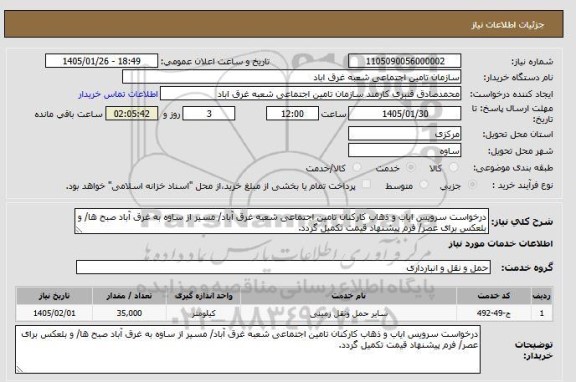 استعلام درخواست سرویس ایاب و ذهاب کارکنان تامین اجتماعی شعبه غرق آباد/ مسیر از ساوه به غرق آباد صبح ها/ و بلعکس برای عصر/ فرم پیشنهاد قیمت تکمیل گردد.