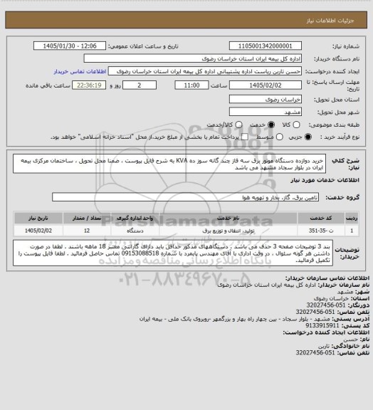 استعلام خرید دوازده دستگاه موتور برق سه فاز چند گانه سوز ده KVA به شرح فایل پیوست ، ضمنا محل تحویل ، ساختمان مرکزی بیمه ایران در بلوار سجاد مشهد می باشد