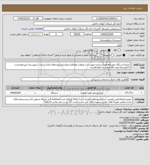 استعلام اجاره1دستگاه خودروبه همراه راننده چهت ایاب وذهاب همکاران وبازدیدازپروژه های اداره شیلات شهرستان میرجاوه،مدت 12روزدرماه ومدت6ماه ازتاریخ انعقادفرارداد