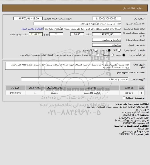 استعلام اداره پست گچساران نیاز به یک دستگاه ماشین مسقف جهت مبادله مرسولات پستی خط روستایی دیل  وحومه طبق فایل پیوست به مدت 11ماه دارد