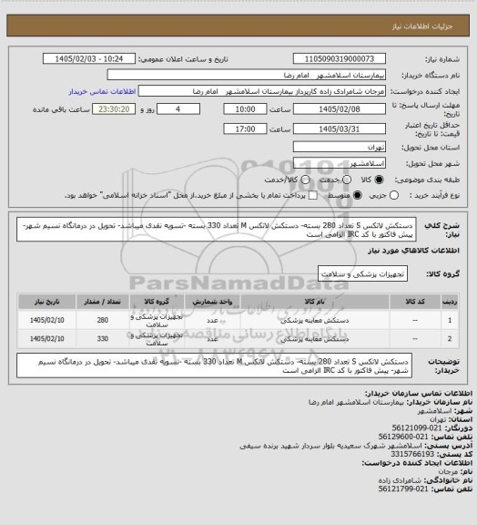 استعلام دستکش لاتکس S تعداد 280 بسته- دستکش لاتکس M تعداد 330 بسته -تسویه نقدی میباشد- تحویل در درمانگاه نسیم شهر- پیش فاکتور با کد IRC الزامی است