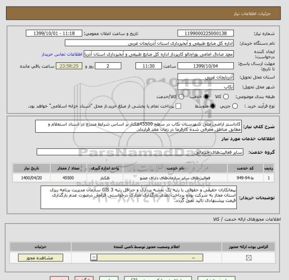 استعلام کاداستر اراضی ملی شهرستان تکاب در سطح 45500هکتار بر اساس شرایط مندرج در اسناد استعلام و مطابق مناطق معرفی شده کارفرما در زمان عقد قرارداد.