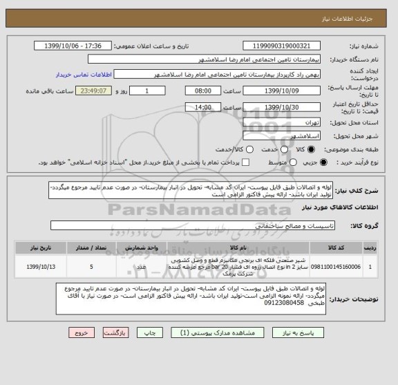 استعلام لوله و اتصالات طبق فایل پیوست- ایران کد مشابه- تحویل در انبار بیمارستان- در صورت عدم تایید مرجوع میگردد- تولید ایران باشد- ارائه پیش فاکتور الزامی است