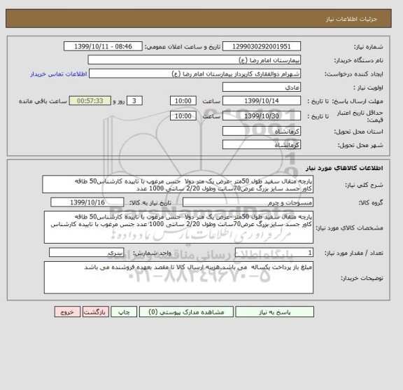 استعلام پارچه متقال سفید طول 50متر -عرض یک متر دولا  جنس مرغوب با تاییده کارشناس50 طاقه
کاور جسد سایز بزرگ عرض70سانت وطول 2/20 سانتی 1000 عدد 