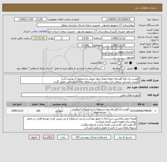 استعلام گوشت ران تازه گوساله جوانه ممتاز بدون چربی و استخوان ( پوست کن)
گوشت بایستی درمحل انبار بیمارستان بی استخوان و200کیلوخالص تحویل گردد.