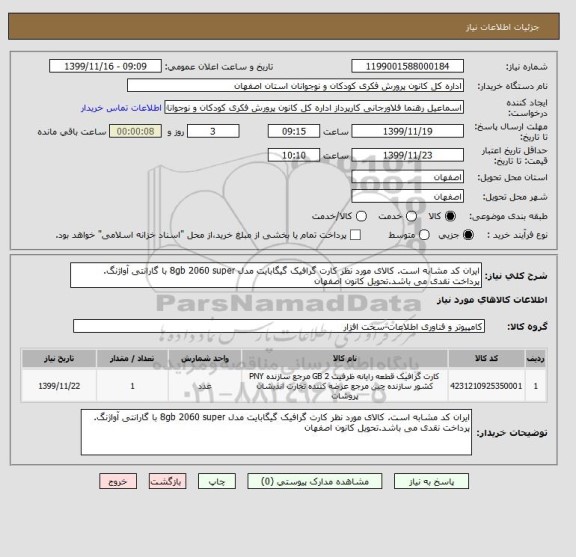 استعلام ایران کد مشابه است. کالای مورد نظر کارت گرافیک گیگابایت مدل 8gb 2060 super با گارانتی آواژنگ.
پرداخت نقدی می باشد.تحویل کانون اصفهان