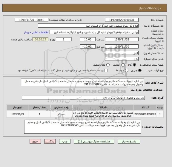 استعلام این اداره نیازییک دستگاه مانیتور ورایانه به شرح پیوست یصورت اسمیل شده یا گارانتی اصل دارد.هزینه حمل وتحویل بعهده فروشنده میباشد. تلفن 09123029845