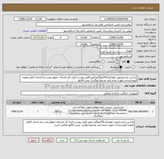 استعلام ماشین لباسشویی اتوماتیک40کیلوگرم طبق فایل پیوست-ایران کد مشابه- تحویل،نصب،راه اندازی کامل بعهده فروشنده-در صورت عدم تایید مرجوع میگردد- پیش فاکتور