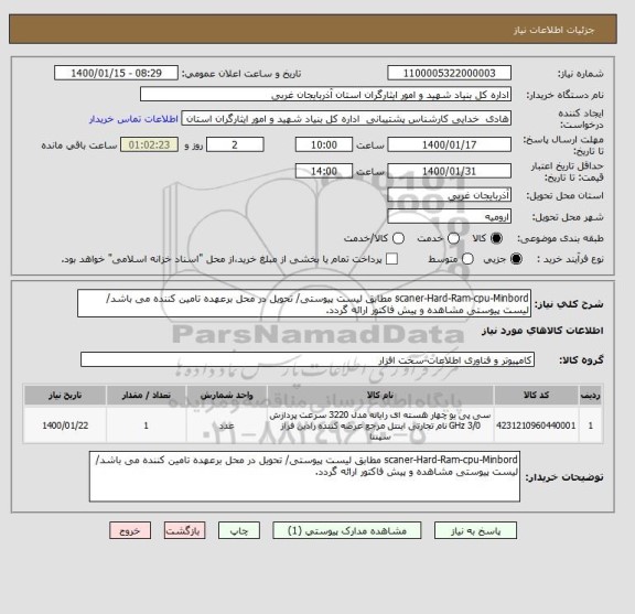 استعلام scaner-Hard-Ram-cpu-Minbord مطابق لیست پیوستی/ تحویل در محل برعهده تامین کننده می باشد/ لیست پیوستی مشاهده و پیش فاکتور ارائه گردد.