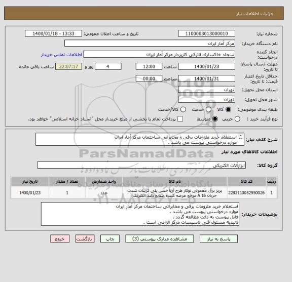 استعلام استعلام خرید ملزومات برقی و مخابراتی ساختمان مرکز آمار ایران 
موارد درخواستی پیوست می باشد .
تائیدیه مسئول فنی تاسیسات مرکز الزامی است .