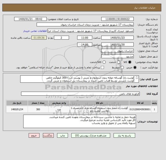 استعلام گوشت ران گوساله جوانه بدون استخوان و چربی ( پوست کن ) 300 کیلوگرم خالص
گوشت بایستی توسط قصاب تامین کننده در بیمارستان بی استخوان و چربی گردد.
