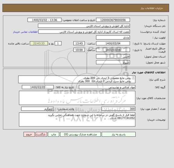 استعلام روغن مایع معمولی 3 لیتری خزر	300 بطری
روغن مایع سرخ کردنی 3 لیتری اتکا 	300 بطری
