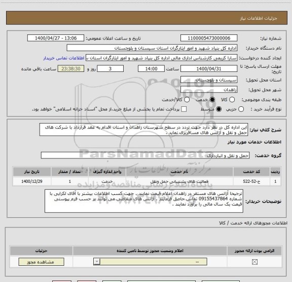 استعلام این اداره کل در نظر دارد جهت تردد در سطح شهرستان زاهدان و استان اقدام به عقد قرارداد با شرکت های حمل و نقل و آژانس های مسافربری نماید .