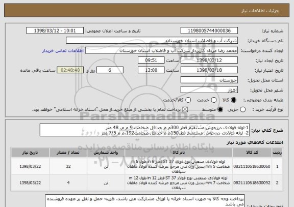 استعلام 1-لوله فولادی درزجوش مستقیم قطر 300م م حداقل ضخامت 9 م م، 48 متر
2- لوله فولادی درزجوش مستقیم قطر150م م حداقل ضخامت192،م م 7/5 متر