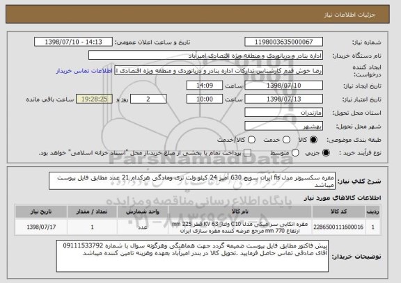 استعلام مقره سکسیونر مدل fis ایران سویچ 630 آمپر 24 کیلو ولت نری ومادگی هرکدام 21 عدد مطابق فایل پیوست میباشد 