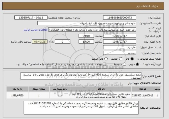 استعلام مقره سکسیونر مدل fis ایران سوئیچ 630 آمپر 24 کیلو ولت نری ومادگی هرکدام 21 عدد مطابق فایل پیوست میباشد .