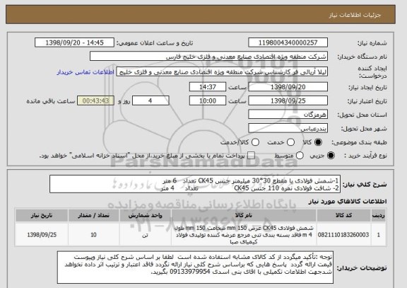 استعلام 1-شمش فولادی با مقطع 30*30 میلیمتر جنس CK45 تعداد   6 متر
2- شافت فولادی نمره 110 جنس CK45                 تعداد     4 متر 