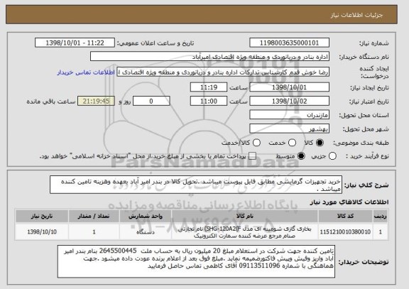 استعلام خرید تجهیزات گرمایشی مطابق فایل پیوست میباشد .تحویل کالا در بندر امیر آباد بعهده وهزینه تامین کننده میباشد .