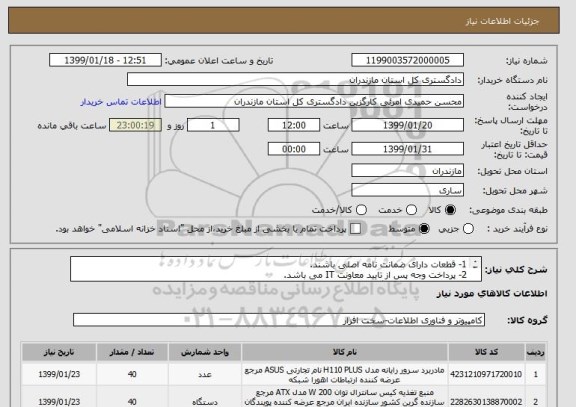 استعلام 1- قطعات دارای ضمانت نامه اصلی باشند. 
2- پرداخت وجه پس از تایید معاونت IT می باشد. 
3- محل تحویل انبار دادگستری استان می باشد. 