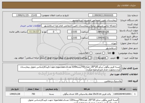 استعلام کیسه فریزر پنگوئن سایز 25*35. تعداد750بسته120 عددی.لطفانمونه جهت تاییدکارشناس تحویل بیمارستان گردد.درصورت عدم تاییدمرجوع میگردد.