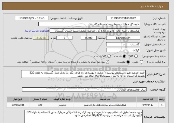 استعلام خرید خدمت طبق استعلام پیوست ( مرمت و بهسازی راه های رنگی در پارک ملی گلستان به طول 320 کیلومتر)با اسناد خزانه به سر رسید99/4/30 انجام می شود