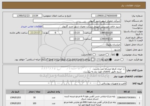 استعلام ایران کدها مشابه می باشند.
شرح دقیق کالاهای مورد نیاز به پیوست.
حمل کالا ها تا مقصد(شهر جدید گلبهار ، پارک ترافیک) به عهده تامین کننده می باشد.