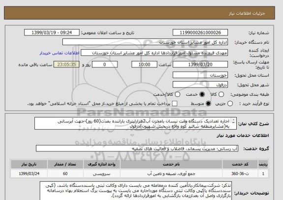 استعلام اجاره تعدادیک دستگاه وانت نیسان بامخزن آب2هزارلیتری باراننده بمدت(60 روز)-جهت آبرسانی  به(عشایرمنطقه سالند کوه واقع دربخش شهیون)دزفول  
