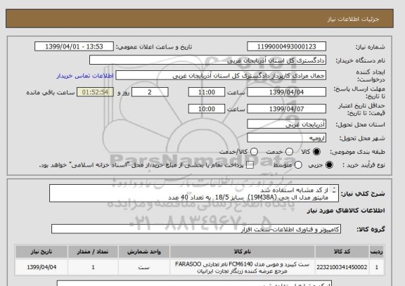 استعلام از کد مشابه استفاده شد 
مانیتور مدل ال جی (19M38A)  سایز 18/5  به تعداد 40 عدد 
30 عدد کیس خالی مدل گرین  (PARS) به تعداد 100 عدد پد ماوس 